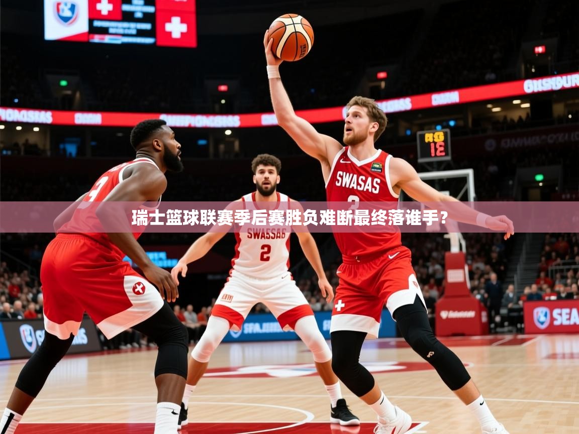 2025开云体育入口手机版瑞士篮球联赛季后赛胜负难断最终落谁手？