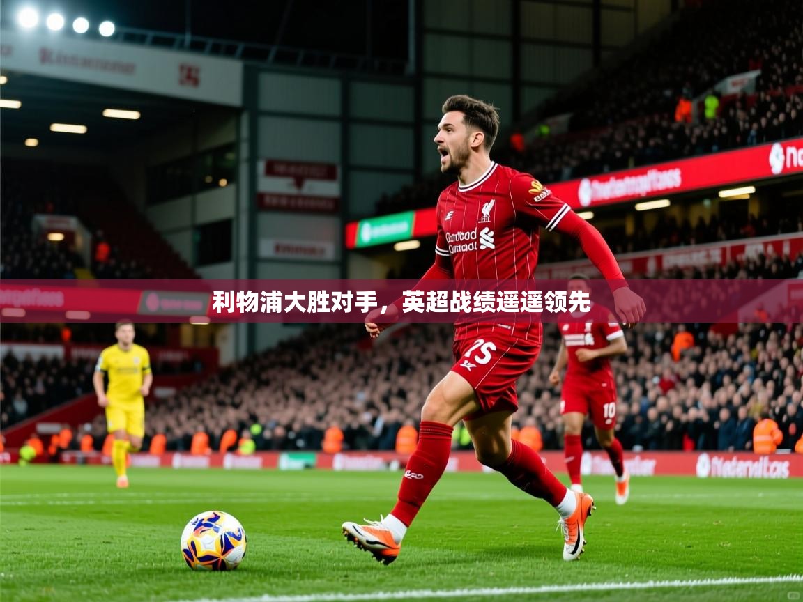 2025开云体育app网页版入口利物浦大胜对手，英超战绩遥遥领先