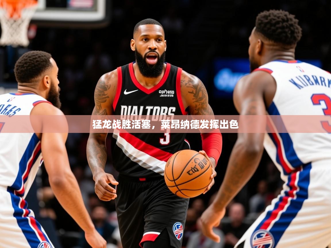 2025开云体育在线登录猛龙战胜活塞，莱昂纳德发挥出色  第3张