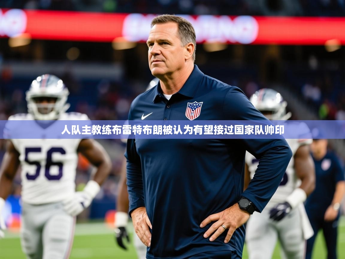 2025开云体育app优惠人队主教练布雷特布朗被认为有望接过国家队帅印  第2张