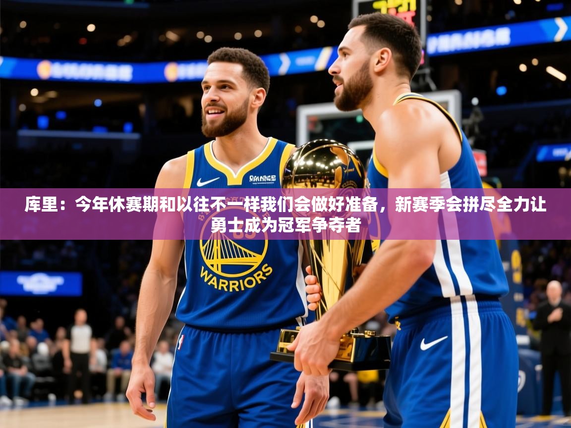 2025开云体育入口下载库里:今年休赛期和以往不一样我们会做好准备,新赛季会拼尽全力让勇士成为冠军争夺者 第1张