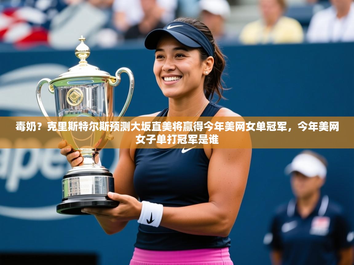 2025开云体育在线入口毒奶?克里斯特尔斯预测大坂直美将赢得今年美网女单冠军,今年美网女子单打冠军是谁 第3张
