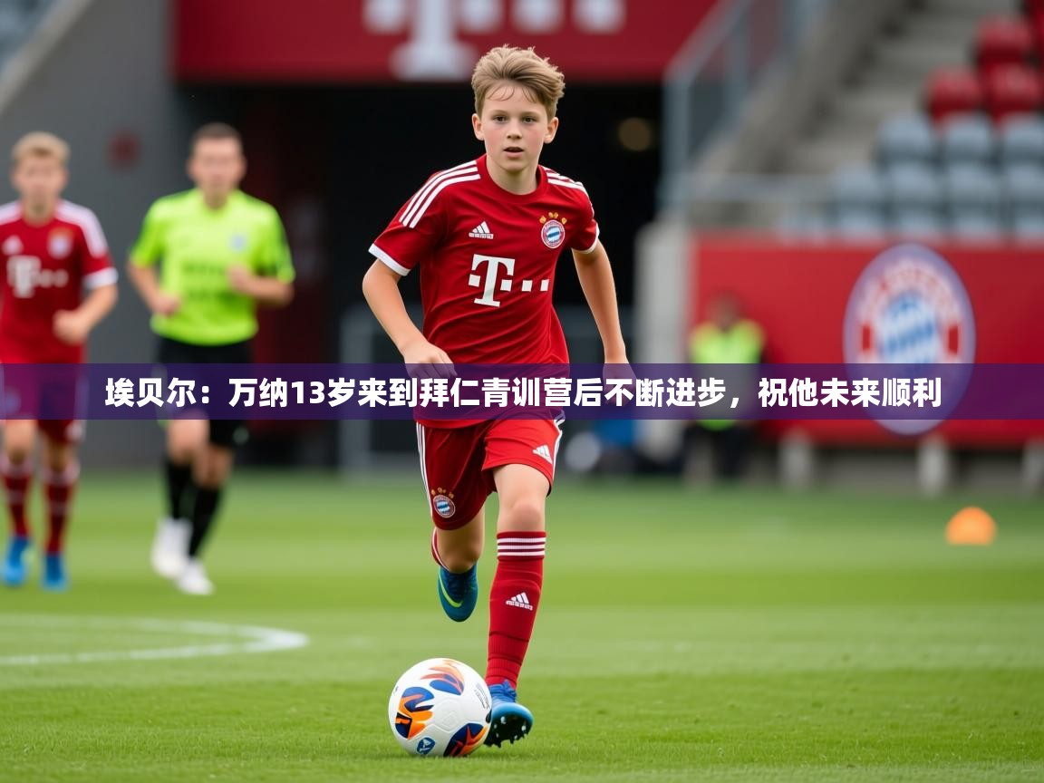 2025开云体育注册app埃贝尔：万纳13岁来到拜仁青训营后不断进步，祝他未来顺利  第1张