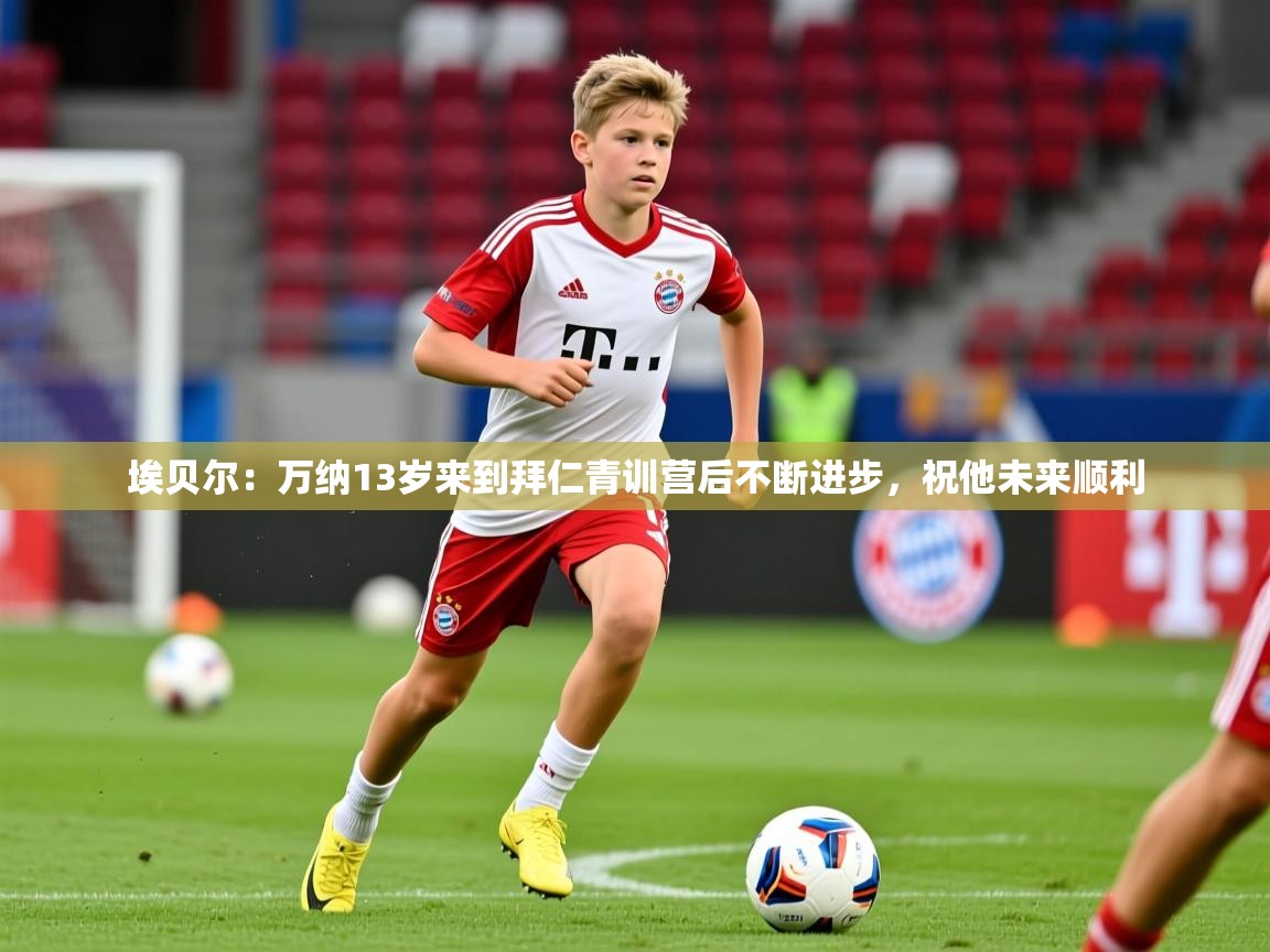 2025开云体育注册app埃贝尔：万纳13岁来到拜仁青训营后不断进步，祝他未来顺利  第2张