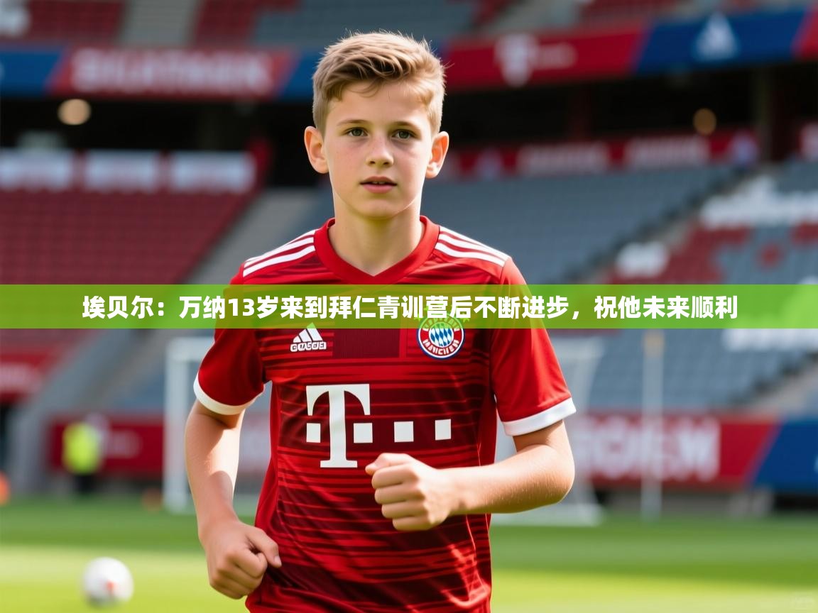 2025开云体育注册app埃贝尔：万纳13岁来到拜仁青训营后不断进步，祝他未来顺利  第3张