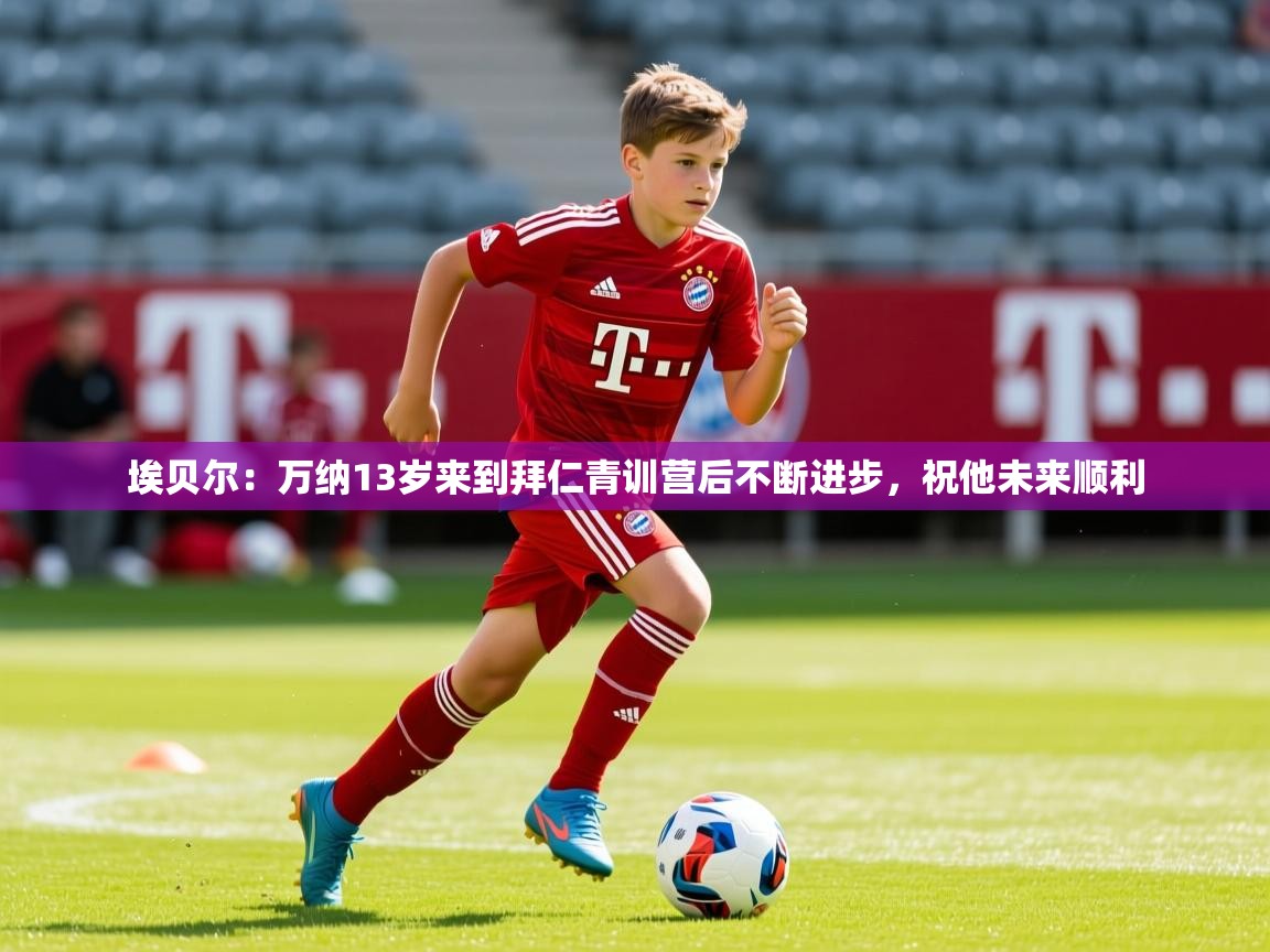 2025开云体育注册app埃贝尔：万纳13岁来到拜仁青训营后不断进步，祝他未来顺利  第4张