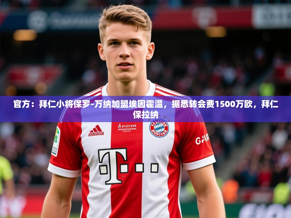 2025云开体育官方网站登录官方：拜仁小将保罗-万纳加盟埃因霍温，据悉转会费1500万欧，拜仁保拉纳
