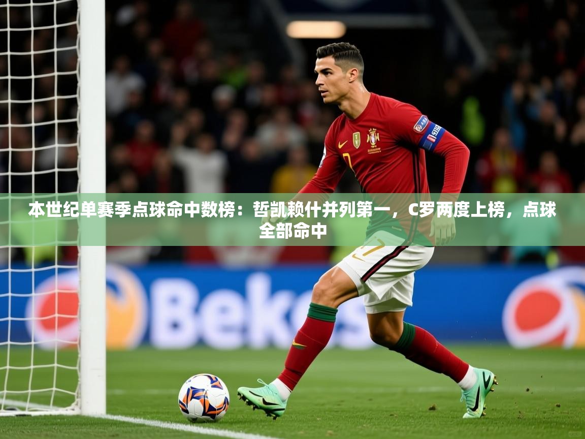2025开云体育入口客服本世纪单赛季点球命中数榜:哲凯赖什并列第一,C罗两度上榜,点球全部命中 第4张