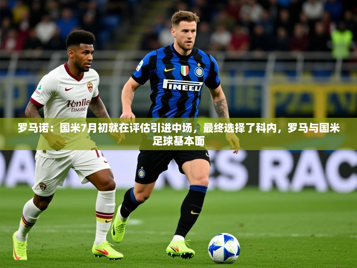 2025开云体育在线登入罗马诺：国米7月初就在评估引进中场，最终选择了科内，罗马与国米足球基本面  第1张