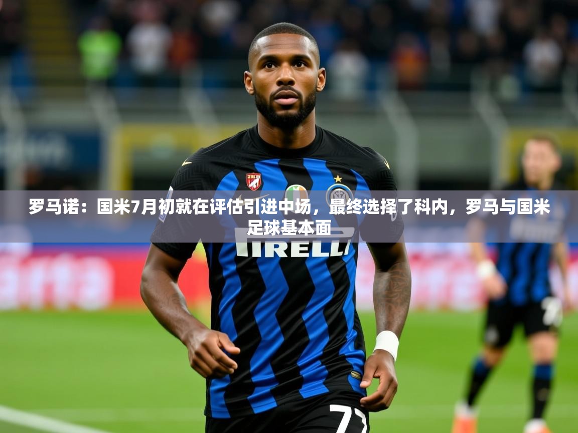 2025开云体育在线登入罗马诺：国米7月初就在评估引进中场，最终选择了科内，罗马与国米足球基本面  第2张