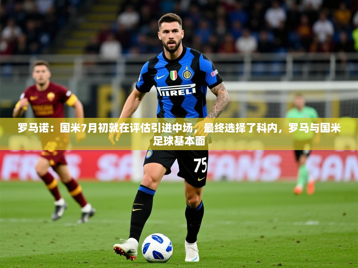 2025开云体育在线登入罗马诺：国米7月初就在评估引进中场，最终选择了科内，罗马与国米足球基本面  第3张