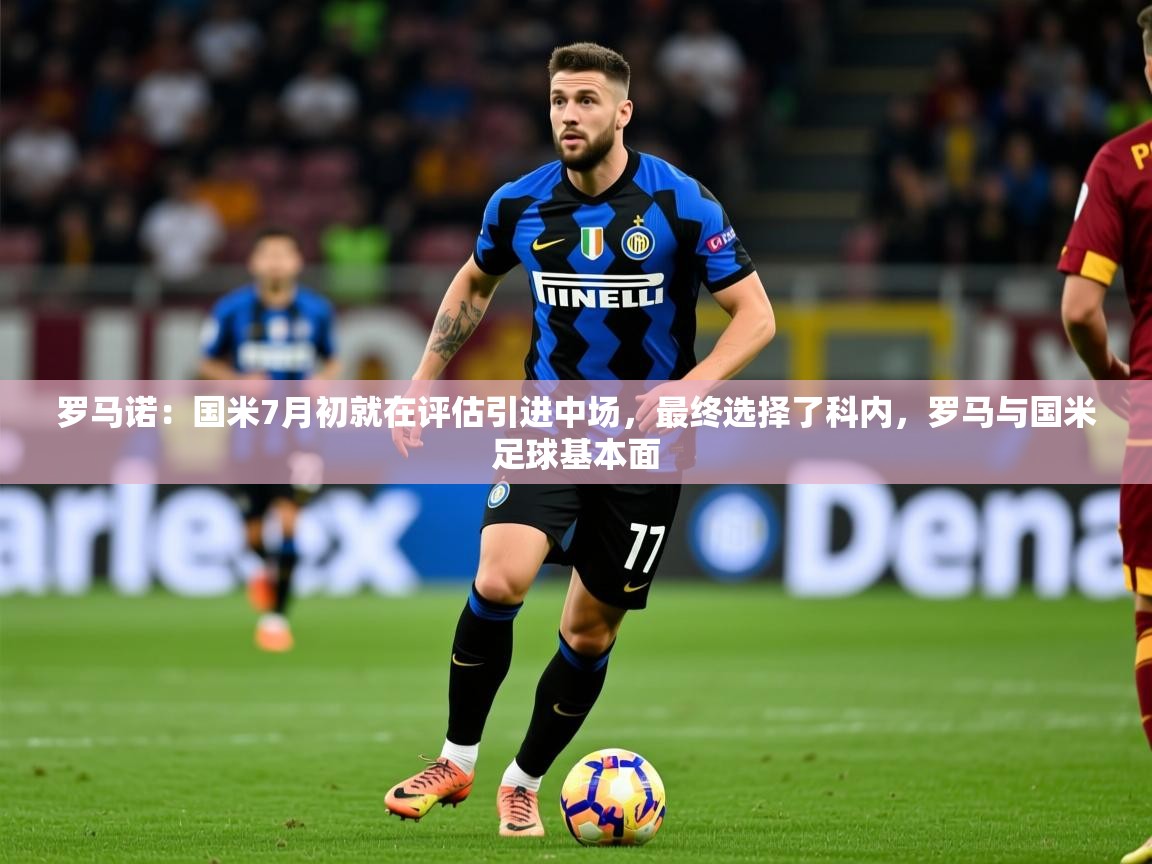 2025开云体育在线登入罗马诺：国米7月初就在评估引进中场，最终选择了科内，罗马与国米足球基本面  第4张