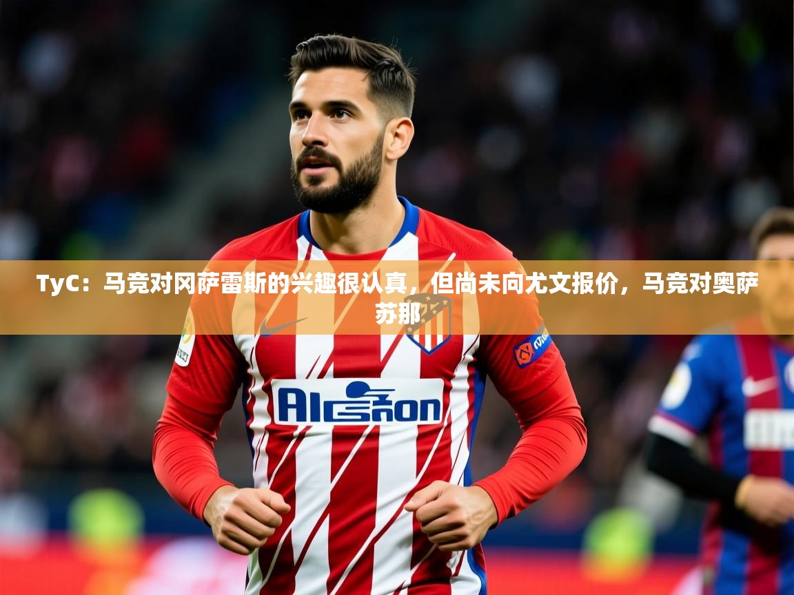 2025开云体育在线观看TyC：马竞对冈萨雷斯的兴趣很认真，但尚未向尤文报价，马竞对奥萨苏那  第1张