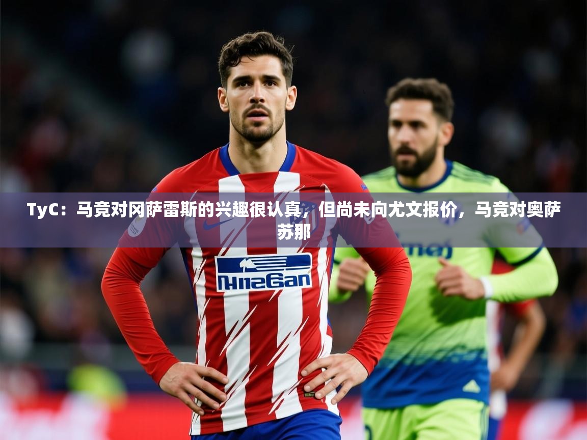 2025开云体育在线观看TyC：马竞对冈萨雷斯的兴趣很认真，但尚未向尤文报价，马竞对奥萨苏那  第2张