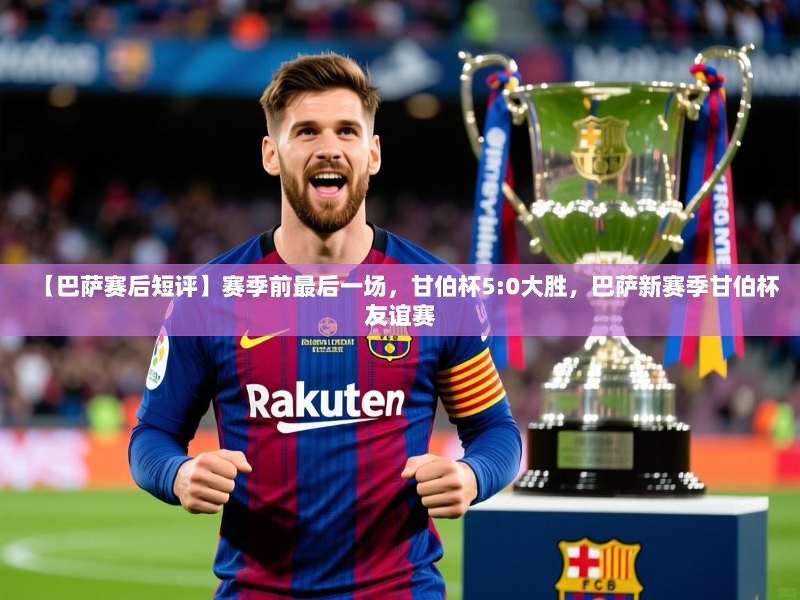 2025开云体育app【巴萨赛后短评】赛季前最后一场，甘伯杯5:0大胜，巴萨新赛季甘伯杯友谊赛  第1张