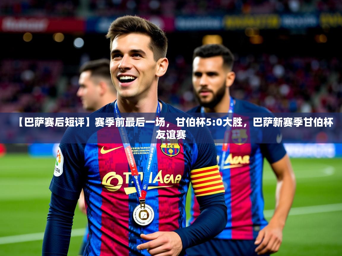 2025开云体育app【巴萨赛后短评】赛季前最后一场，甘伯杯5:0大胜，巴萨新赛季甘伯杯友谊赛  第2张