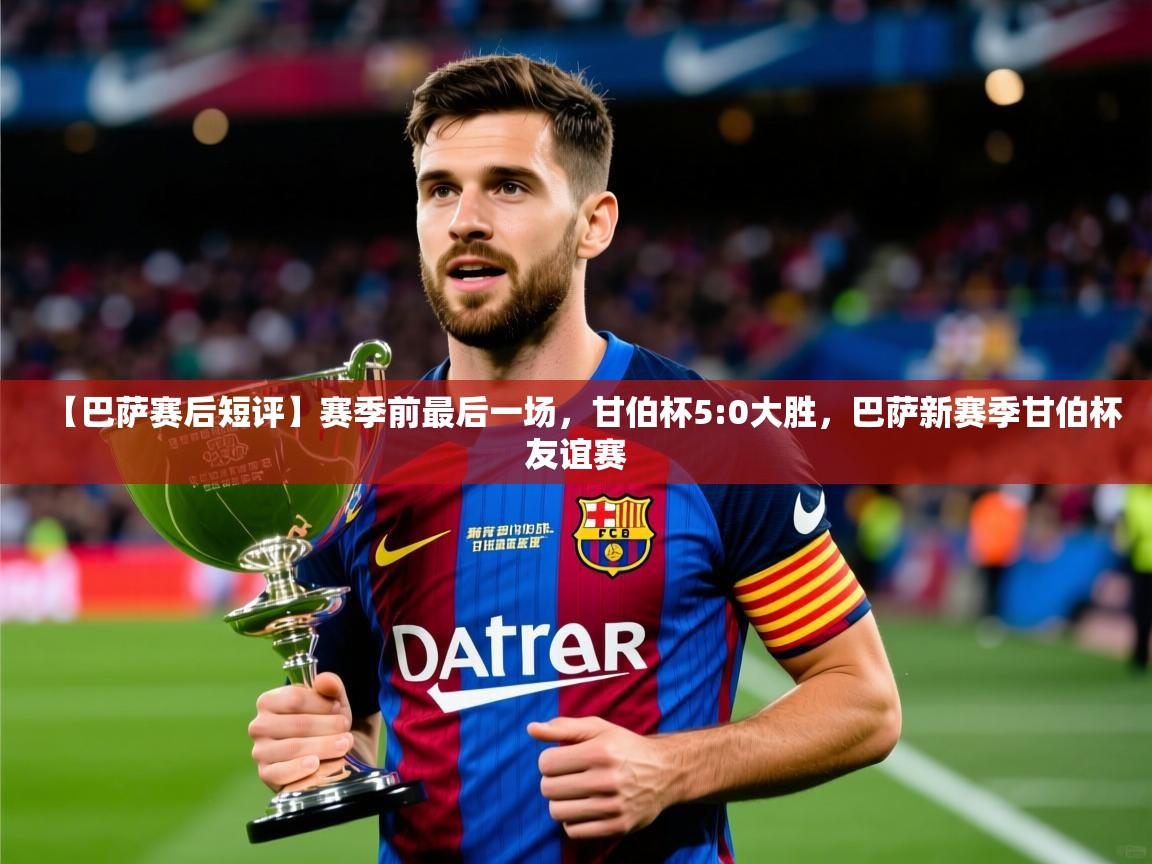 2025开云体育app【巴萨赛后短评】赛季前最后一场，甘伯杯5:0大胜，巴萨新赛季甘伯杯友谊赛  第3张