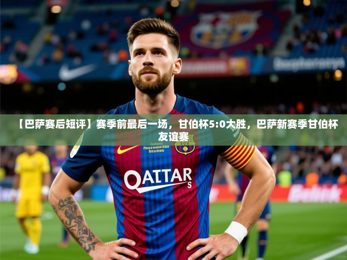 2025开云体育app【巴萨赛后短评】赛季前最后一场，甘伯杯5:0大胜，巴萨新赛季甘伯杯友谊赛  第4张