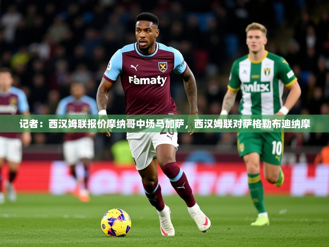 2025开云kaiyun体育app入口下载官网记者：西汉姆联报价摩纳哥中场马加萨，西汉姆联对萨格勒布迪纳摩  第1张