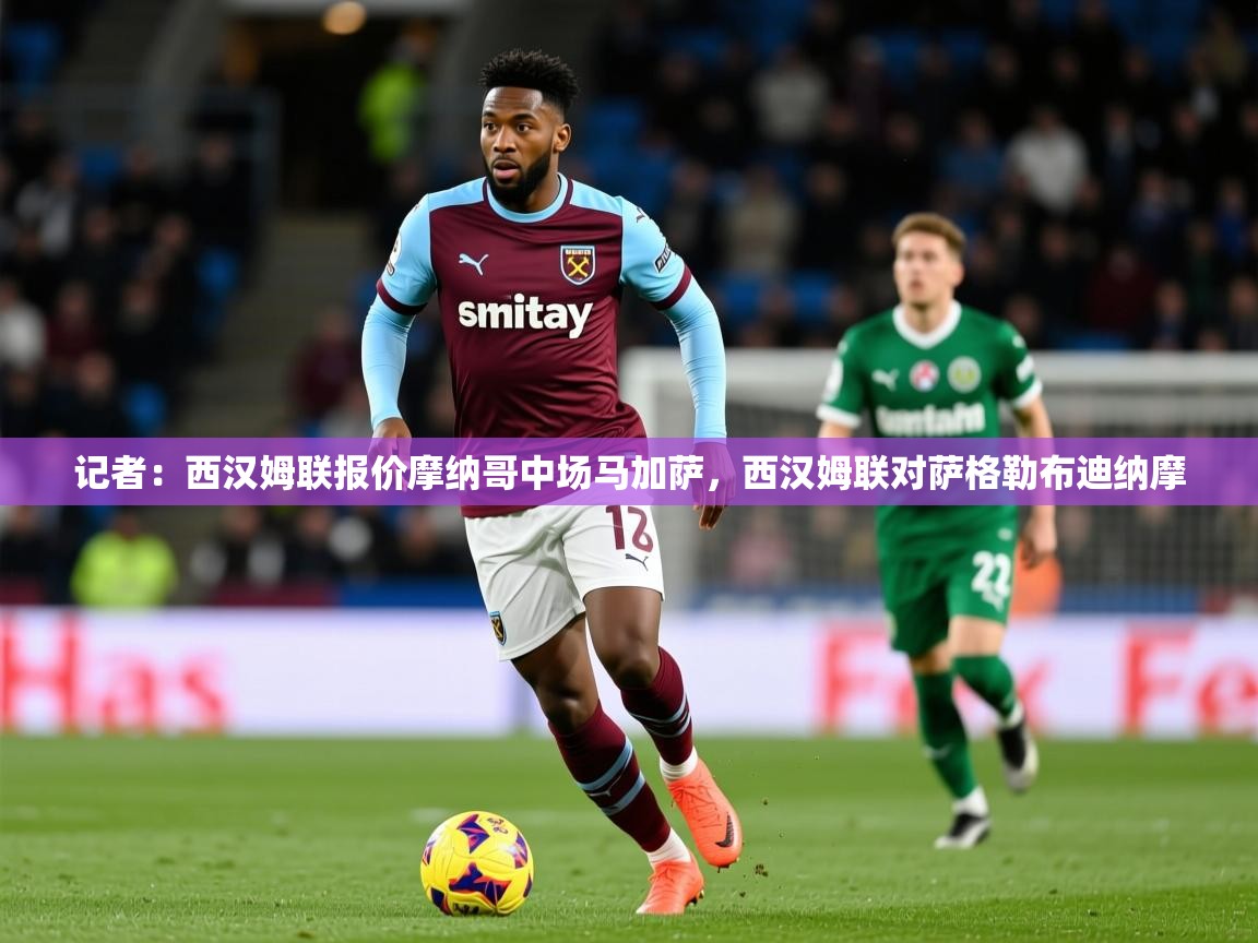 2025开云kaiyun体育app入口下载官网记者：西汉姆联报价摩纳哥中场马加萨，西汉姆联对萨格勒布迪纳摩  第2张