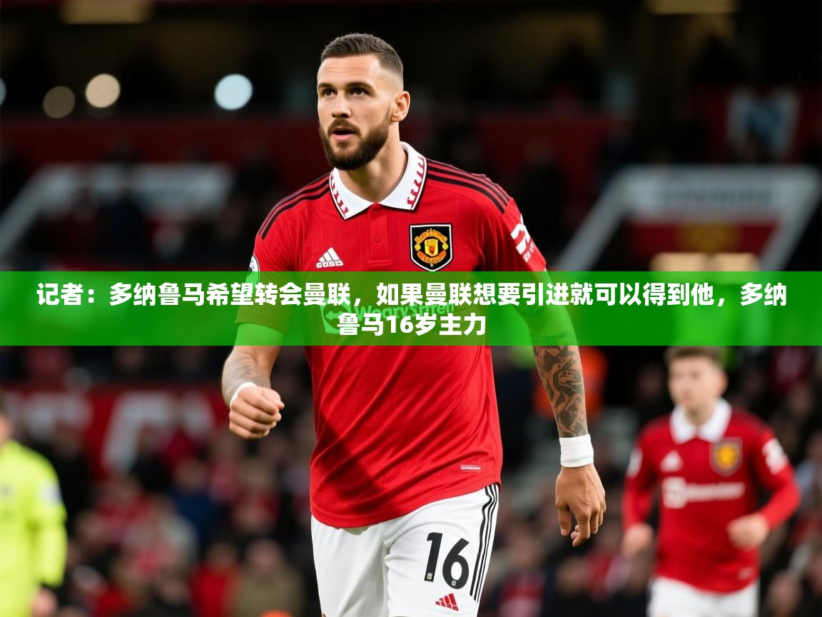 2025开云体育入口注册记者:多纳鲁马希望转会曼联,如果曼联想要引进就可以得到他,多纳鲁马16岁主力 第1张