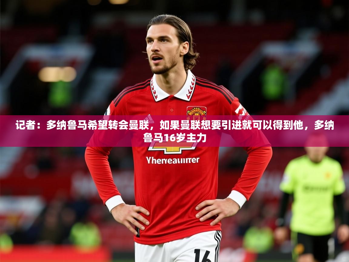 2025开云体育入口注册记者:多纳鲁马希望转会曼联,如果曼联想要引进就可以得到他,多纳鲁马16岁主力 第2张