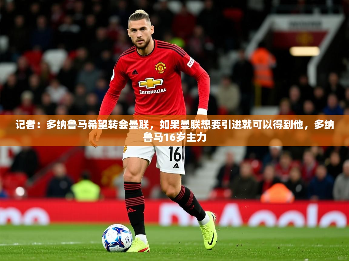 2025开云体育入口注册记者:多纳鲁马希望转会曼联,如果曼联想要引进就可以得到他,多纳鲁马16岁主力 第3张