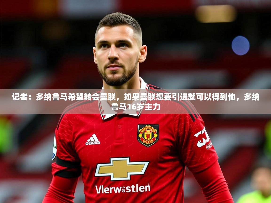2025开云体育入口注册记者:多纳鲁马希望转会曼联,如果曼联想要引进就可以得到他,多纳鲁马16岁主力 第4张