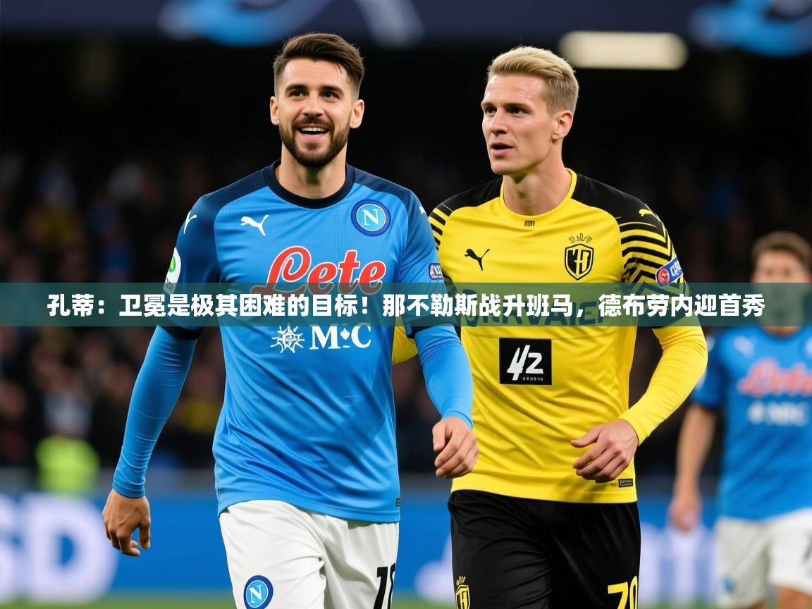 2025开云体育在线入口孔蒂:卫冕是极其困难的目标!那不勒斯战升班马,德布劳内迎首秀 第2张
