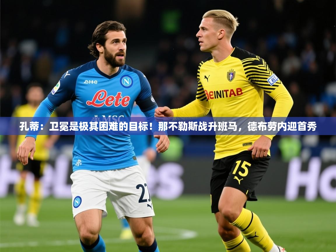 2025开云体育在线入口孔蒂:卫冕是极其困难的目标!那不勒斯战升班马,德布劳内迎首秀 第4张