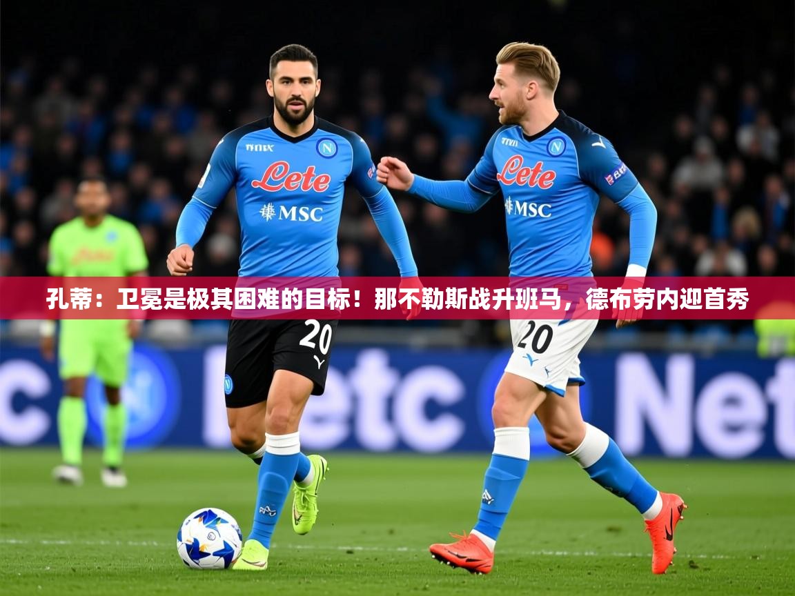 2025开云体育在线入口孔蒂:卫冕是极其困难的目标!那不勒斯战升班马,德布劳内迎首秀 第3张