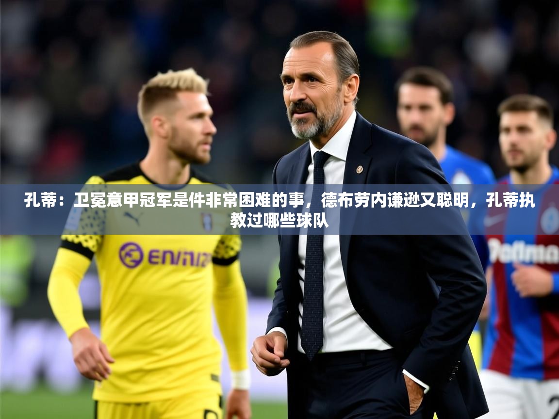 2025开云体育在线登入孔蒂：卫冕意甲冠军是件非常困难的事，德布劳内谦逊又聪明，孔蒂执教过哪些球队  第1张
