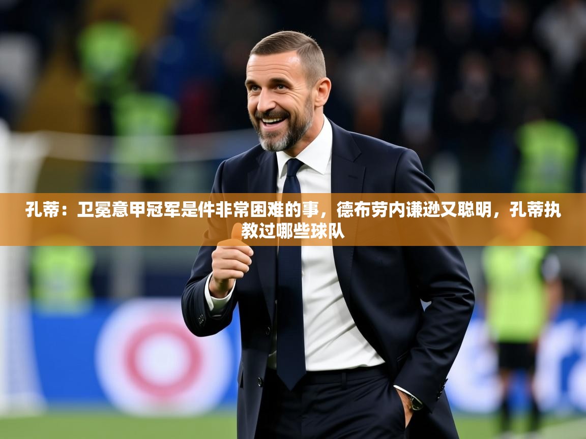2025开云体育在线登入孔蒂：卫冕意甲冠军是件非常困难的事，德布劳内谦逊又聪明，孔蒂执教过哪些球队  第3张