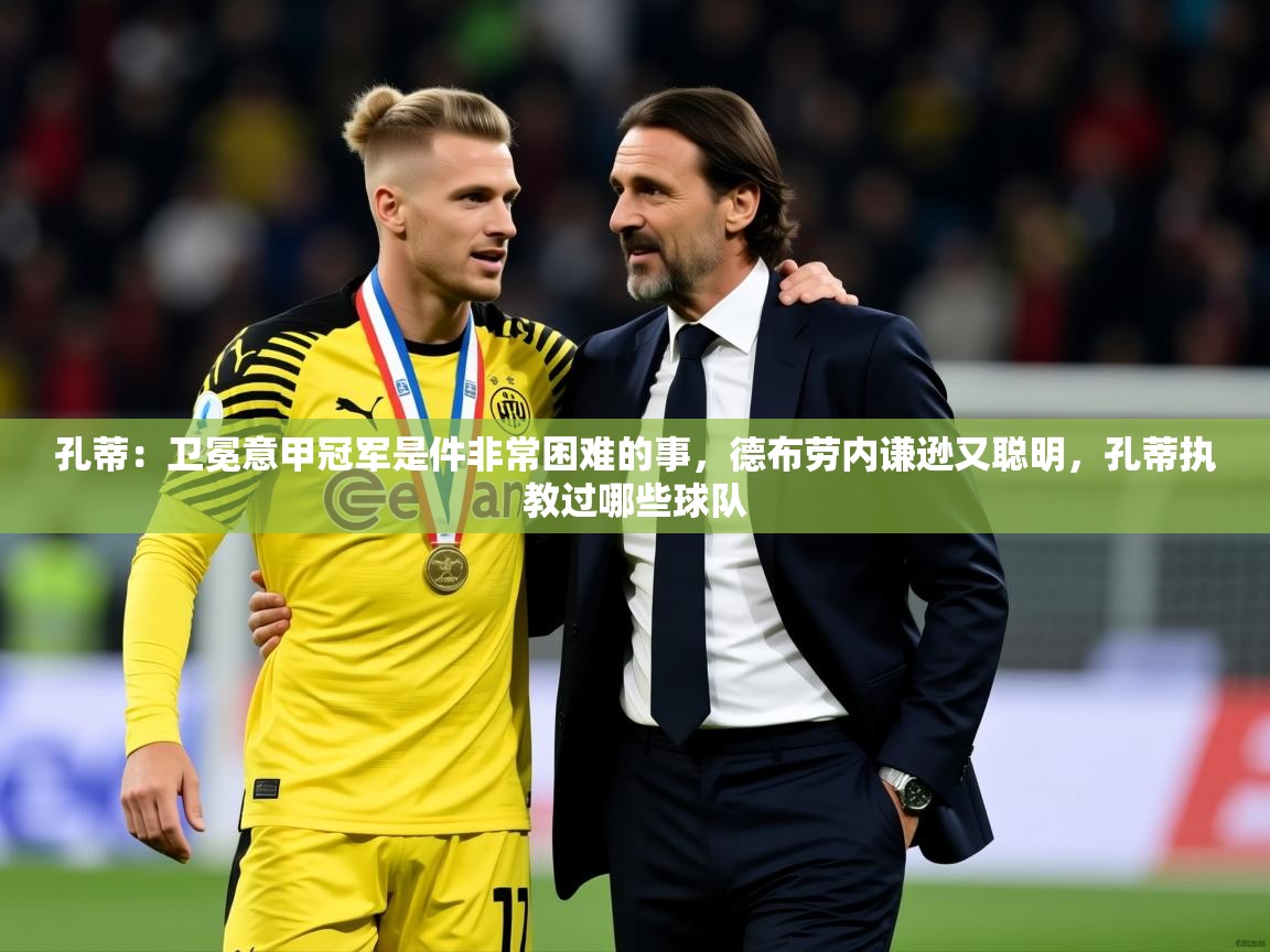 2025开云体育在线登入孔蒂：卫冕意甲冠军是件非常困难的事，德布劳内谦逊又聪明，孔蒂执教过哪些球队  第4张