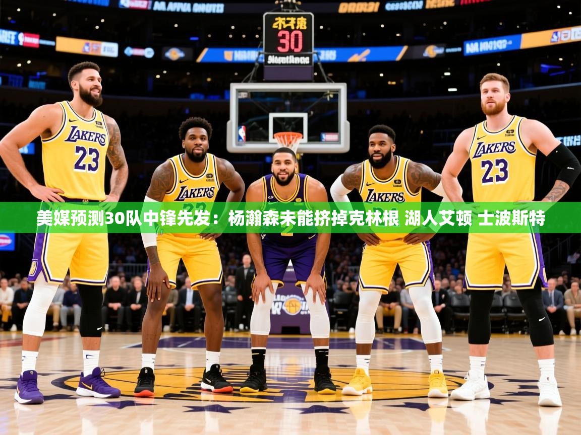 2025开云体育入口下载美媒预测30队中锋先发:杨瀚森未能挤掉克林根 湖人艾顿 士波斯特 第2张