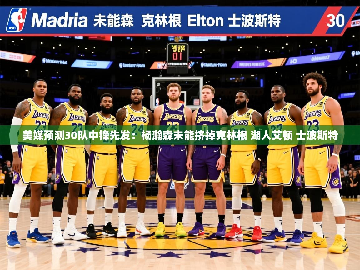 2025开云体育入口下载美媒预测30队中锋先发:杨瀚森未能挤掉克林根 湖人艾顿 士波斯特 第4张