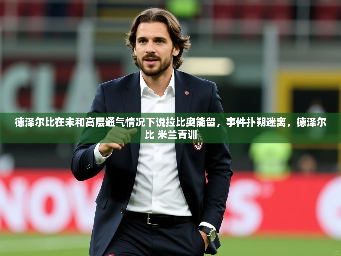 2025开云体育在线登入德泽尔比在未和高层通气情况下说拉比奥能留，事件扑朔迷离，德泽尔比 米兰青训  第2张