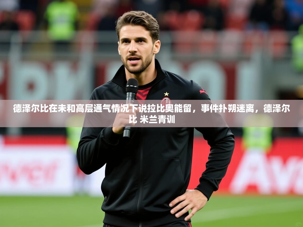 2025开云体育在线登入德泽尔比在未和高层通气情况下说拉比奥能留，事件扑朔迷离，德泽尔比 米兰青训  第3张