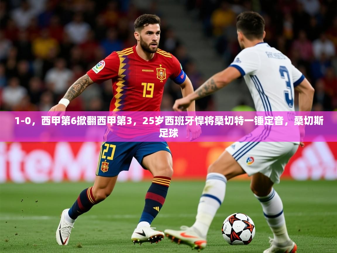 2025云开体育app网页版入口1-0，西甲第6掀翻西甲第3，25岁西班牙悍将桑切特一锤定音，桑切斯足球  第4张