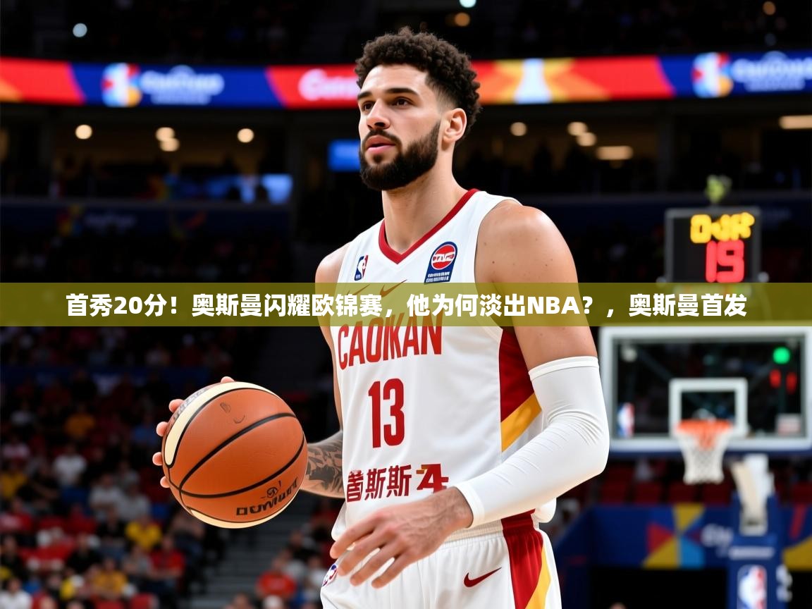 2025开云kaiyun体育app入口下载官网首秀20分！奥斯曼闪耀欧锦赛，他为何淡出NBA？，奥斯曼首发  第4张