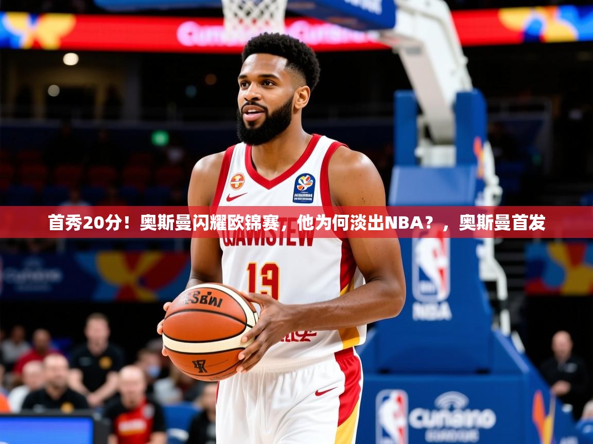 2025开云kaiyun体育app入口下载官网首秀20分！奥斯曼闪耀欧锦赛，他为何淡出NBA？，奥斯曼首发  第3张