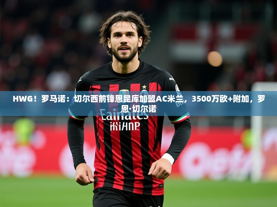 2025开云体育注册HWG！罗马诺：切尔西前锋恩昆库加盟AC米兰，3500万欧+附加，罗恩·切尔诺  第2张