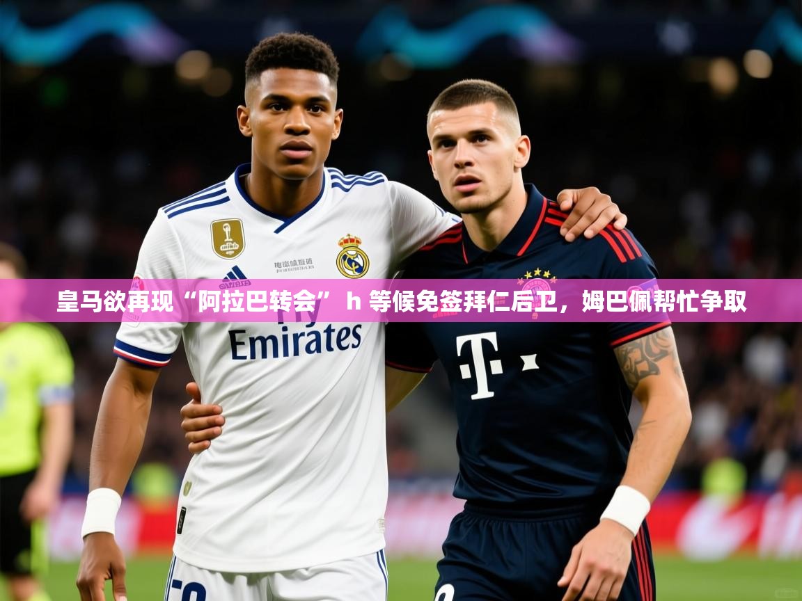 2025皇马欲再现“阿拉巴转会” h 等候免签拜仁后卫，姆巴佩帮忙争取  第3张