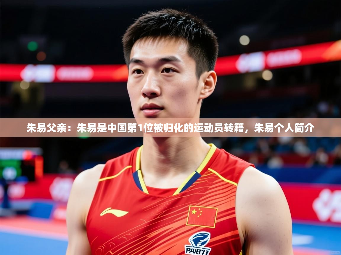 2025开云体育在线登录朱易父亲：朱易是中国第1位被归化的运动员转籍，朱易个人简介  第1张