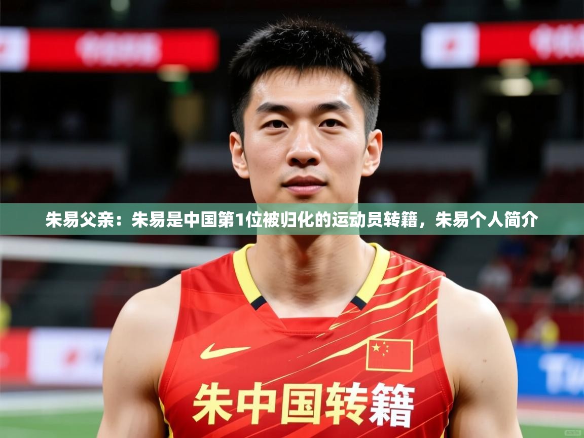 2025开云体育在线登录朱易父亲：朱易是中国第1位被归化的运动员转籍，朱易个人简介  第2张