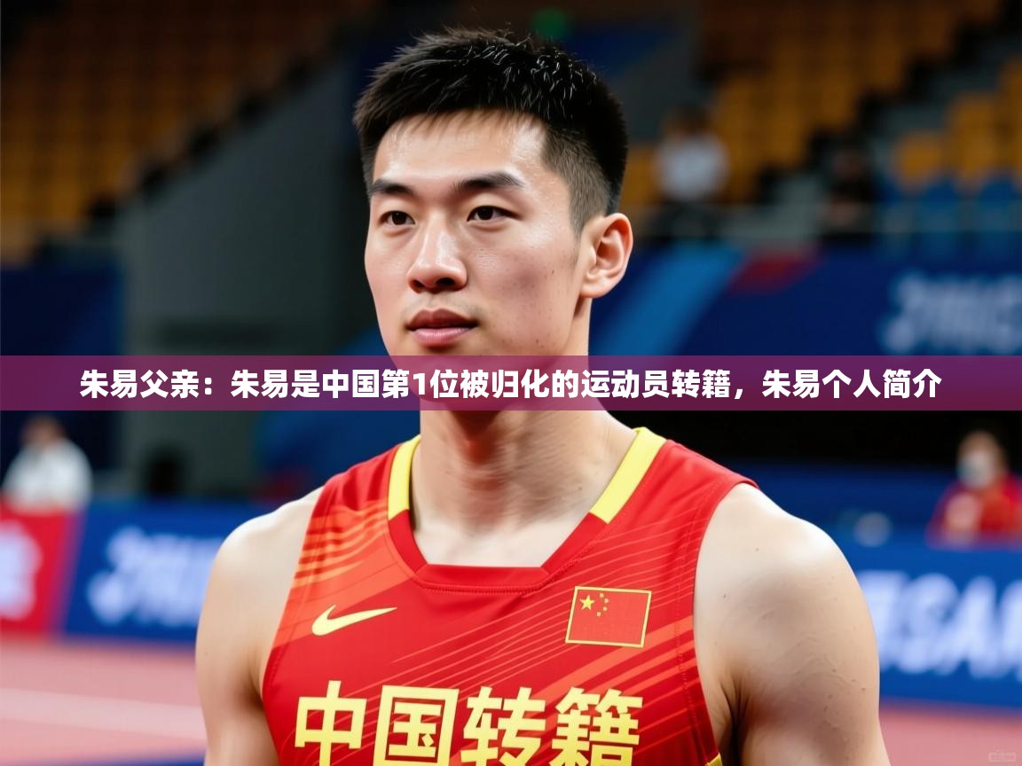 2025开云体育在线登录朱易父亲：朱易是中国第1位被归化的运动员转籍，朱易个人简介  第4张