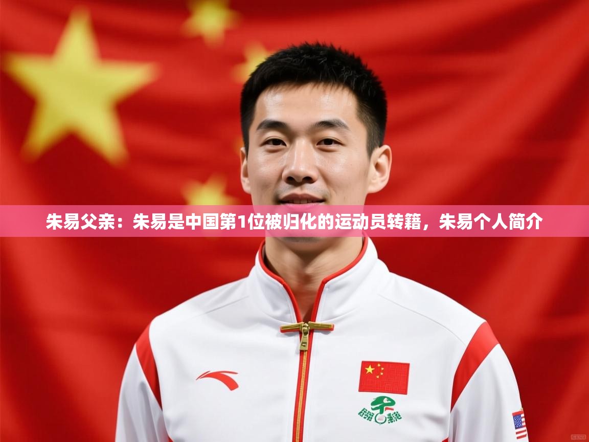 2025开云体育在线登录朱易父亲：朱易是中国第1位被归化的运动员转籍，朱易个人简介  第3张