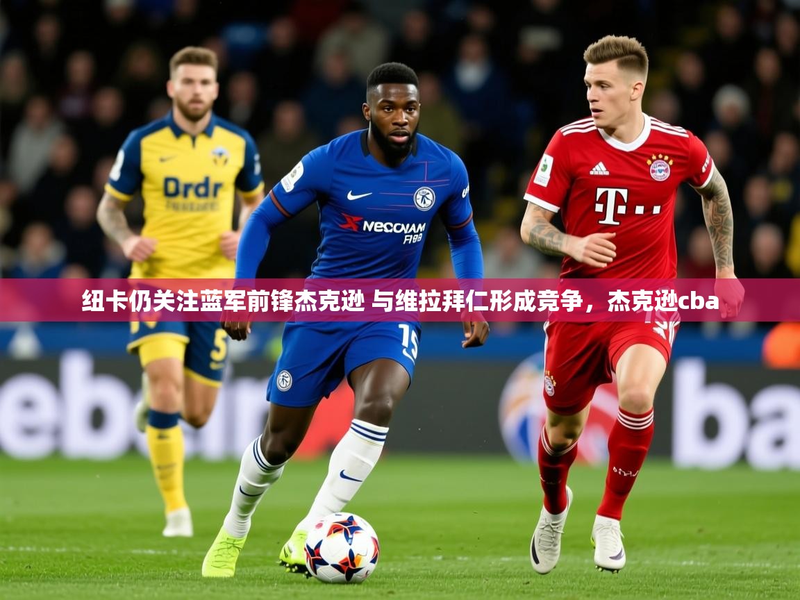 2025云开体育app网页版入口纽卡仍关注蓝军前锋杰克逊 与维拉拜仁形成竞争，杰克逊cba  第1张