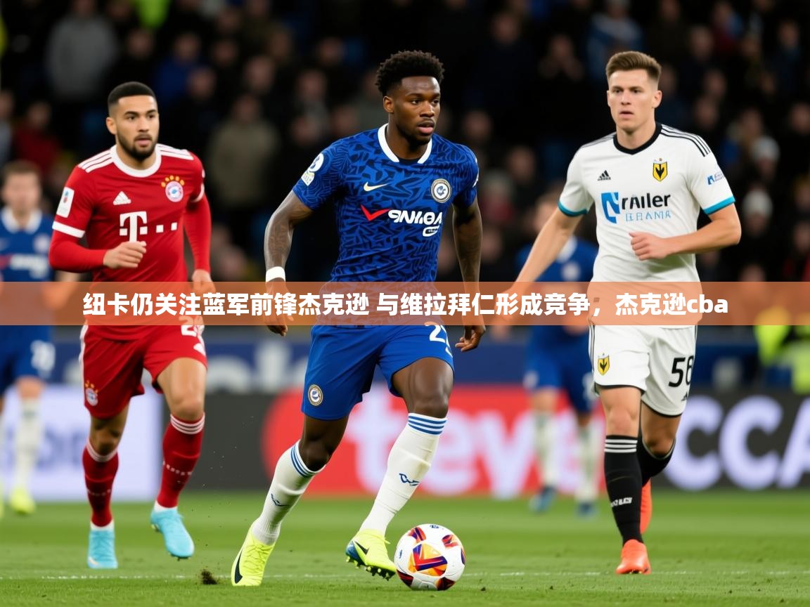 2025云开体育app网页版入口纽卡仍关注蓝军前锋杰克逊 与维拉拜仁形成竞争，杰克逊cba  第2张