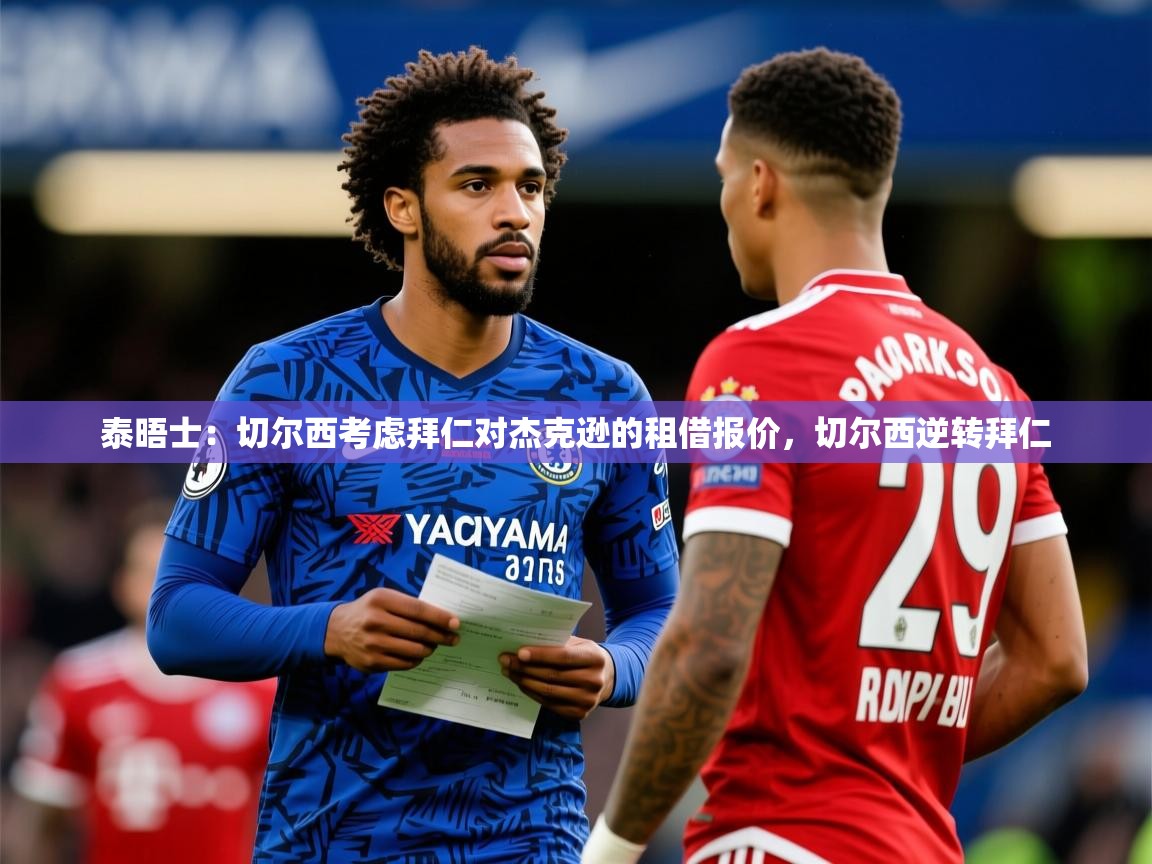 2025开云体育app官网下载地址泰晤士：切尔西考虑拜仁对杰克逊的租借报价，切尔西逆转拜仁
